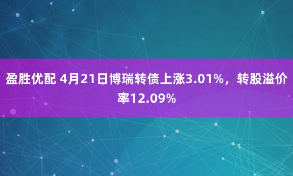 盈胜优配 4月21日博瑞转债上涨3.01%，转股溢价率12.09%