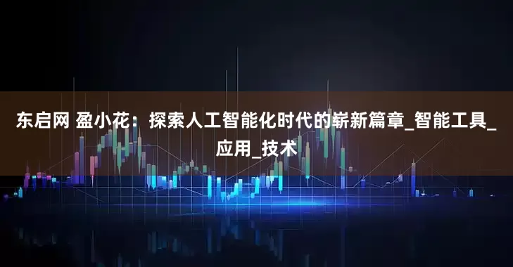 东启网 盈小花：探索人工智能化时代的崭新篇章_智能工具_应用_技术