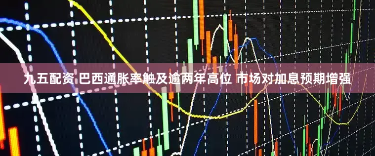 九五配资 巴西通胀率触及逾两年高位 市场对加息预期增强