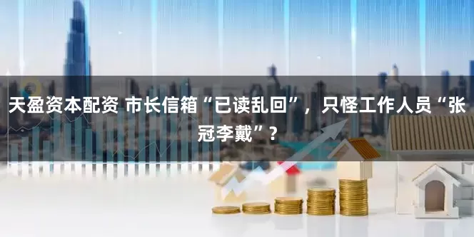 天盈资本配资 市长信箱“已读乱回”，只怪工作人员“张冠李戴”？