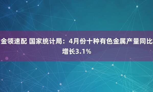 金领速配 国家统计局：4月份十种有色金属产量同比增长3.1%