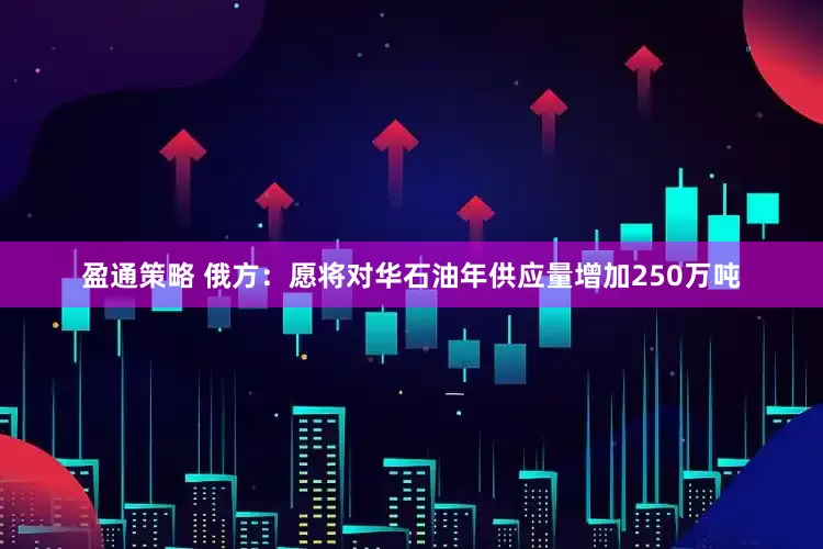盈通策略 俄方：愿将对华石油年供应量增加250万吨