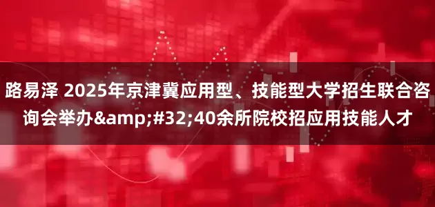 路易泽 2025年京津冀应用型、技能型大学招生联合咨询会举办&#32;40余所院校招应用技能人才