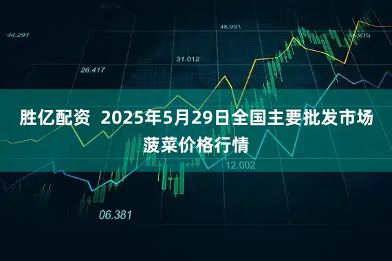 胜亿配资  2025年5月29日全国主要批发市场菠菜价格行情