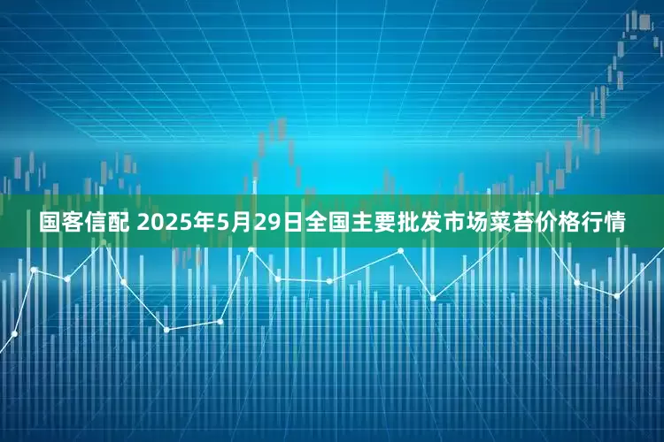 国客信配 2025年5月29日全国主要批发市场菜苔价格行情