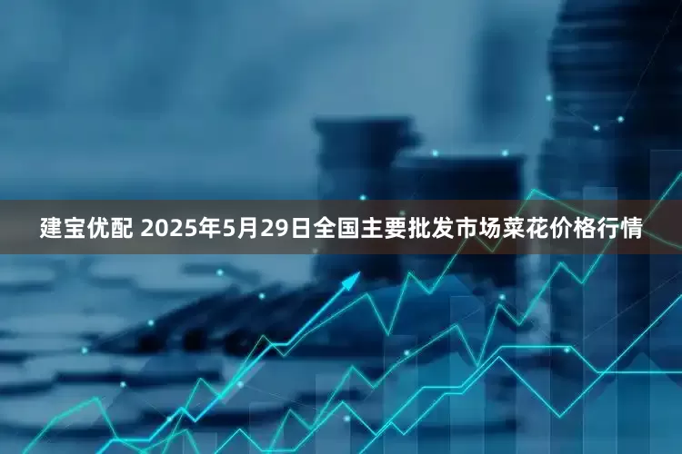 建宝优配 2025年5月29日全国主要批发市场菜花价格行情