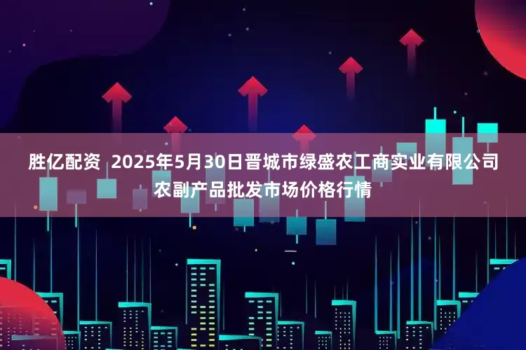 胜亿配资  2025年5月30日晋城市绿盛农工商实业有限公司农副产品批发市场价格行情
