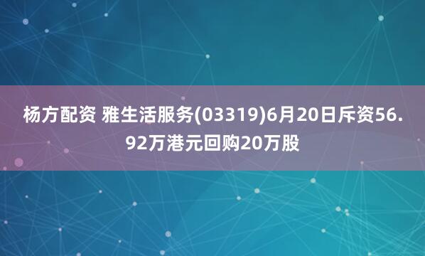 杨方配资 雅生活服务(03319)6月20日斥资56.92万港元回购20万股