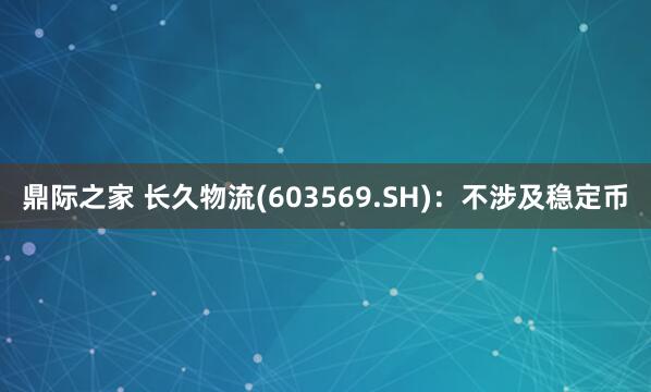 鼎际之家 长久物流(603569.SH)：不涉及稳定币