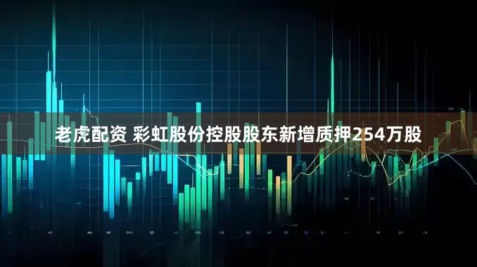 老虎配资 彩虹股份控股股东新增质押254万股