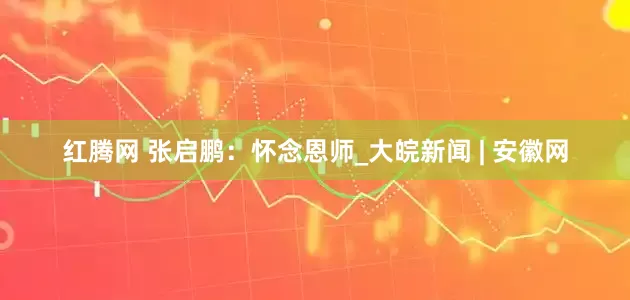 红腾网 张启鹏：怀念恩师_大皖新闻 | 安徽网