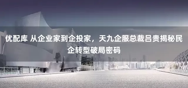 优配库 从企业家到企投家，天九企服总裁吕贵揭秘民企转型破局密码