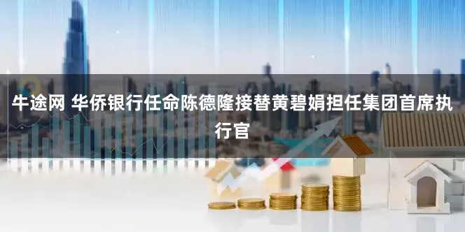牛途网 华侨银行任命陈德隆接替黄碧娟担任集团首席执行官