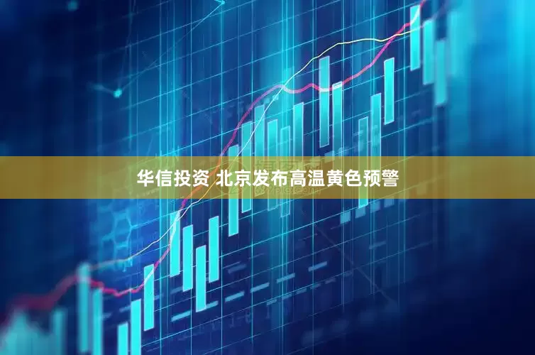 华信投资 北京发布高温黄色预警