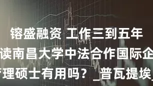 镕盛融资 工作三到五年没有提升，读南昌大学中法合作国际企业管理硕士有用吗？_普瓦提埃_在职研究生_模块