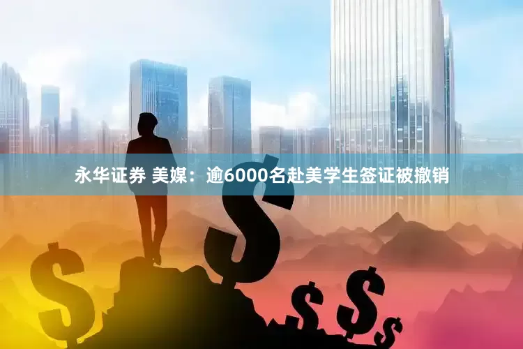 永华证券 美媒：逾6000名赴美学生签证被撤销