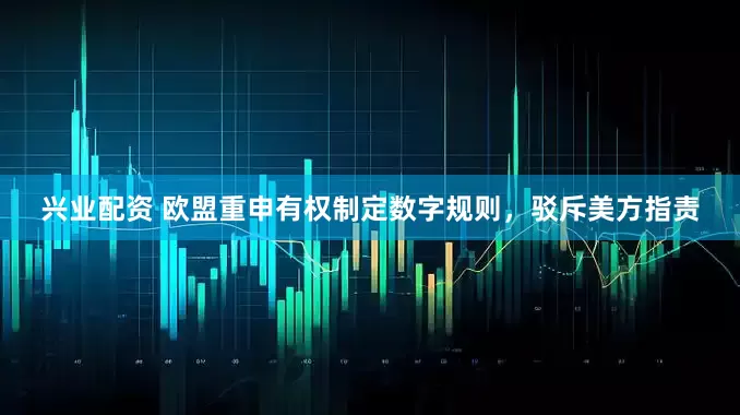 兴业配资 欧盟重申有权制定数字规则，驳斥美方指责