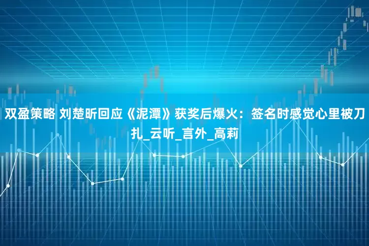 双盈策略 刘楚昕回应《泥潭》获奖后爆火：签名时感觉心里被刀扎_云听_言外_高莉