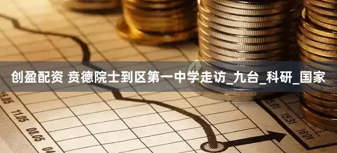 创盈配资 贲德院士到区第一中学走访_九台_科研_国家