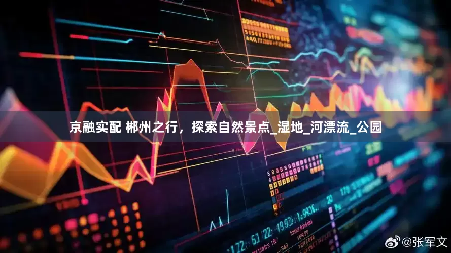 京融实配 郴州之行，探索自然景点_湿地_河漂流_公园