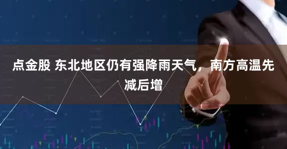 点金股 东北地区仍有强降雨天气，南方高温先减后增