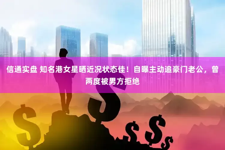 信通实盘 知名港女星晒近况状态佳！自曝主动追豪门老公，曾两度被男方拒绝