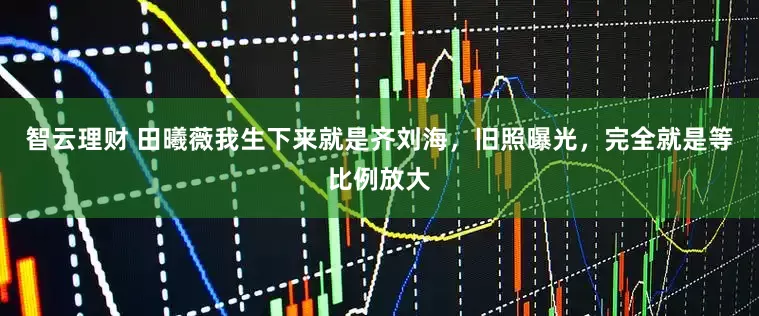 智云理财 田曦薇我生下来就是齐刘海，旧照曝光，完全就是等比例放大