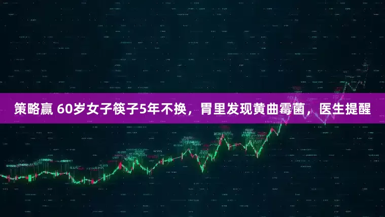策略赢 60岁女子筷子5年不换，胃里发现黄曲霉菌，医生提醒