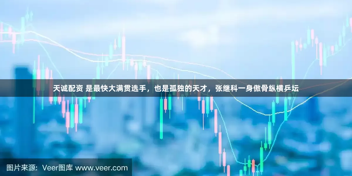 天诚配资 是最快大满贯选手，也是孤独的天才，张继科一身傲骨纵横乒坛