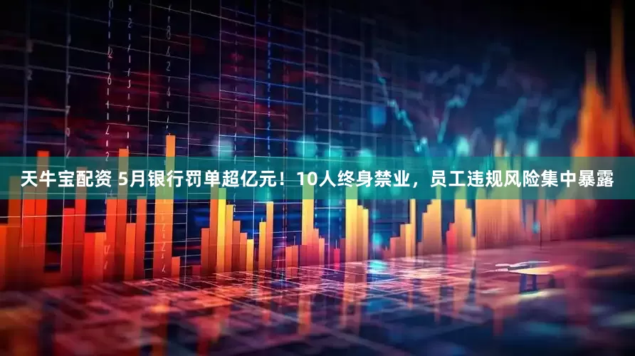 天牛宝配资 5月银行罚单超亿元！10人终身禁业，员工违规风险集中暴露