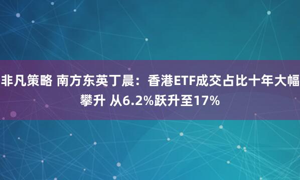 非凡策略 南方东英丁晨：香港ETF成交占比十年大幅攀升 从6.2%跃升至17%