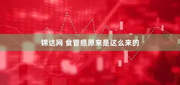 锦达网 食管癌原来是这么来的